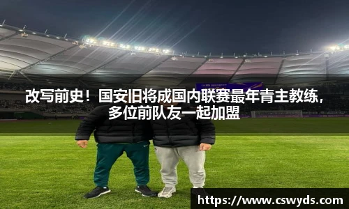 改写前史！国安旧将成国内联赛最年青主教练，多位前队友一起加盟
