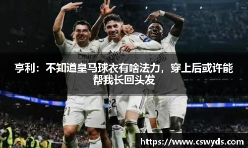 亨利：不知道皇马球衣有啥法力，穿上后或许能帮我长回头发