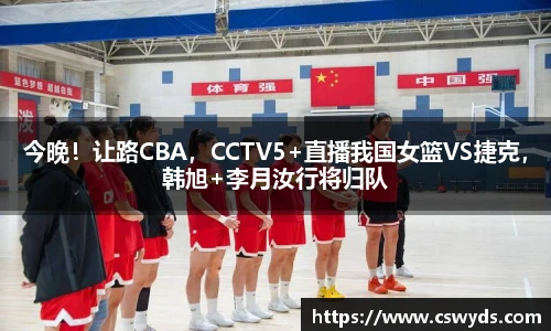 今晚！让路CBA，CCTV5+直播我国女篮VS捷克，韩旭+李月汝行将归队