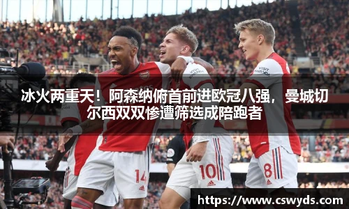 冰火两重天！阿森纳俯首前进欧冠八强，曼城切尔西双双惨遭筛选成陪跑者